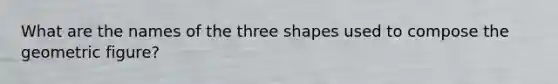 What are the names of the three shapes used to compose the geometric figure?