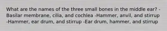 What are the names of the three small bones in the middle ear? -Basilar membrane, cilia, and cochlea -Hammer, anvil, and stirrup -Hammer, ear drum, and stirrup -Ear drum, hammer, and stirrup