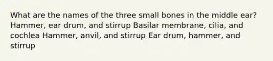 What are the names of the three small bones in the middle ear? Hammer, ear drum, and stirrup Basilar membrane, cilia, and cochlea Hammer, anvil, and stirrup Ear drum, hammer, and stirrup