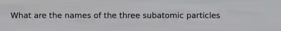 What are the names of the three <a href='https://www.questionai.com/knowledge/kEPDFoKa0c-subatomic-particles' class='anchor-knowledge'>subatomic particles</a>