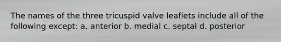 The names of the three tricuspid valve leaflets include all of the following except: a. anterior b. medial c. septal d. posterior