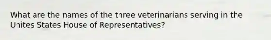 What are the names of the three veterinarians serving in the Unites States House of Representatives?