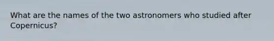 What are the names of the two astronomers who studied after Copernicus?