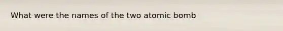 What were the names of the two atomic bomb