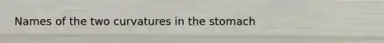 Names of the two curvatures in <a href='https://www.questionai.com/knowledge/kLccSGjkt8-the-stomach' class='anchor-knowledge'>the stomach</a>