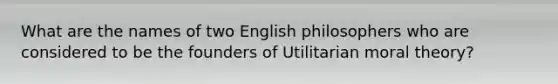 What are the names of two English philosophers who are considered to be the founders of Utilitarian moral theory?