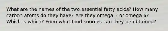 What are the names of the two essential fatty acids? How many carbon atoms do they have? Are they omega 3 or omega 6? Which is which? From what food sources can they be obtained?