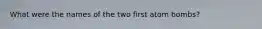 What were the names of the two first atom bombs?