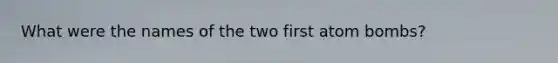 What were the names of the two first atom bombs?