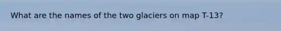 What are the names of the two glaciers on map T-13?