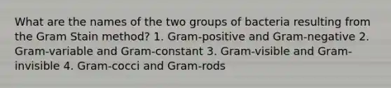 What are the names of the two groups of bacteria resulting from the Gram Stain method? 1. Gram-positive and Gram-negative 2. Gram-variable and Gram-constant 3. Gram-visible and Gram-invisible 4. Gram-cocci and Gram-rods