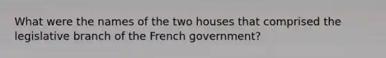 What were the names of the two houses that comprised the legislative branch of the French government?