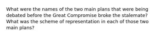 What were the names of the two main plans that were being debated before the Great Compromise broke the stalemate? What was the scheme of representation in each of those two main plans?