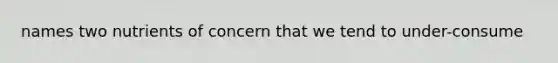 names two nutrients of concern that we tend to under-consume