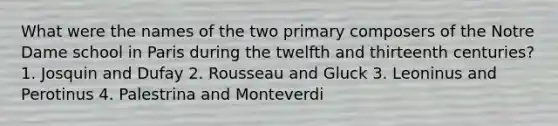 What were the names of the two primary composers of the Notre Dame school in Paris during the twelfth and thirteenth centuries? 1. Josquin and Dufay 2. Rousseau and Gluck 3. Leoninus and Perotinus 4. Palestrina and Monteverdi