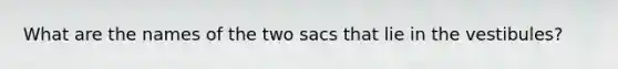 What are the names of the two sacs that lie in the vestibules?