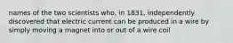 names of the two scientists who, in 1831, independently discovered that electric current can be produced in a wire by simply moving a magnet into or out of a wire coil