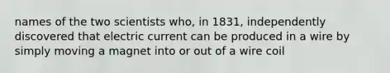 names of the two scientists who, in 1831, independently discovered that electric current can be produced in a wire by simply moving a magnet into or out of a wire coil