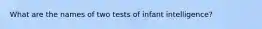 What are the names of two tests of infant intelligence?