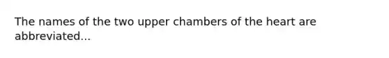 The names of the two upper chambers of <a href='https://www.questionai.com/knowledge/kya8ocqc6o-the-heart' class='anchor-knowledge'>the heart</a> are abbreviated...