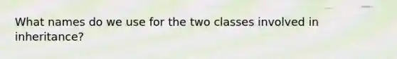 What names do we use for the two classes involved in inheritance?