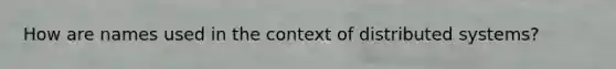 How are names used in the context of distributed systems?