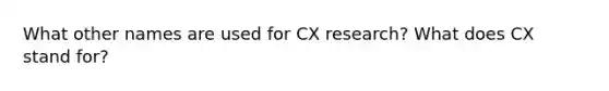 What other names are used for CX research? What does CX stand for?