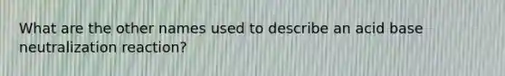 What are the other names used to describe an acid base neutralization reaction?