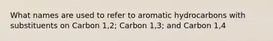 What names are used to refer to aromatic hydrocarbons with substituents on Carbon 1,2; Carbon 1,3; and Carbon 1,4