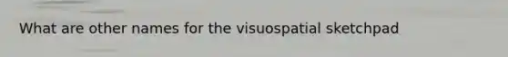 What are other names for the visuospatial sketchpad