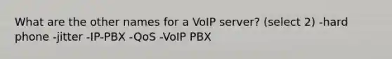 What are the other names for a VoIP server? (select 2) -hard phone -jitter -IP-PBX -QoS -VoIP PBX