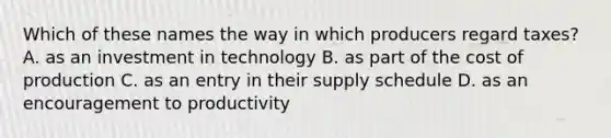 Which of these names the way in which producers regard taxes? A. as an investment in technology B. as part of the cost of production C. as an entry in their supply schedule D. as an encouragement to productivity