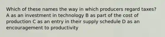 Which of these names the way in which producers regard taxes? A as an investment in technology B as part of the cost of production C as an entry in their supply schedule D as an encouragement to productivity