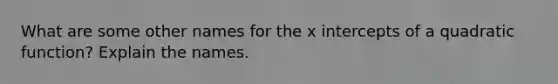 What are some other names for the x intercepts of a quadratic function? Explain the names.