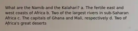 What are the Namib and the Kalahari? a. The fertile east and west coasts of Africa b. Two of the largest rivers in sub-Saharan Africa c. The capitals of Ghana and Mali, respectively d. Two of Africa's great deserts