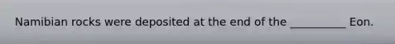 Namibian rocks were deposited at the end of the __________ Eon.