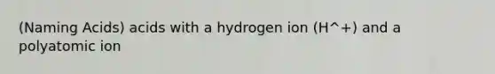 (Naming Acids) acids with a hydrogen ion (H^+) and a polyatomic ion