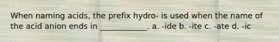 When naming acids, the prefix hydro- is used when the name of the acid anion ends in ____________. a. -ide b. -ite c. -ate d. -ic