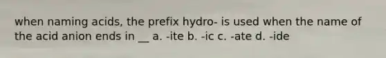 when naming acids, the prefix hydro- is used when the name of the acid anion ends in __ a. -ite b. -ic c. -ate d. -ide