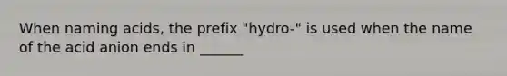 When naming acids, the prefix "hydro-" is used when the name of the acid anion ends in ______