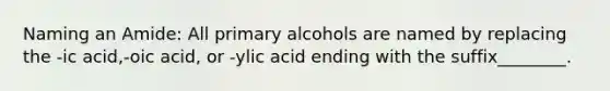 Naming an Amide: All primary alcohols are named by replacing the -ic acid,-oic acid, or -ylic acid ending with the suffix________.