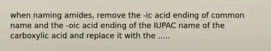 when naming amides, remove the -ic acid ending of common name and the -oic acid ending of the IUPAC name of the carboxylic acid and replace it with the .....