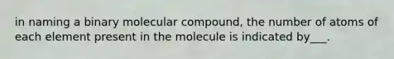 in naming a binary molecular compound, the number of atoms of each element present in the molecule is indicated by___.