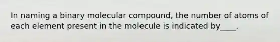 In naming a binary molecular compound, the number of atoms of each element present in the molecule is indicated by____.