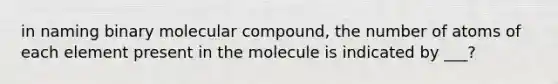 in naming binary molecular compound, the number of atoms of each element present in the molecule is indicated by ___?