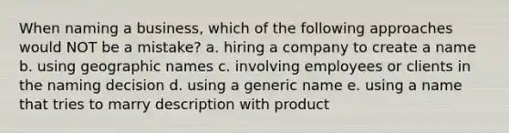 When naming a business, which of the following approaches would NOT be a mistake? a. hiring a company to create a name b. using geographic names c. involving employees or clients in the naming decision d. using a generic name e. using a name that tries to marry description with product