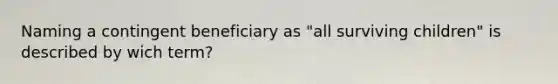 Naming a contingent beneficiary as "all surviving children" is described by wich term?