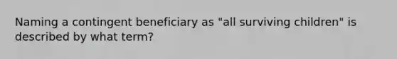 Naming a contingent beneficiary as "all surviving children" is described by what term?