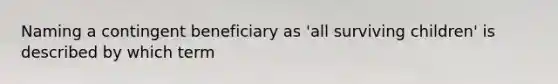 Naming a contingent beneficiary as 'all surviving children' is described by which term