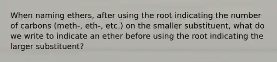 When naming ethers, after using the root indicating the number of carbons (meth-, eth-, etc.) on the smaller substituent, what do we write to indicate an ether before using the root indicating the larger substituent?